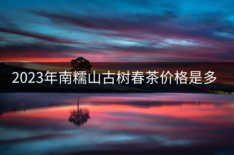 2023年南糯山古樹春茶價(jià)格是多少？