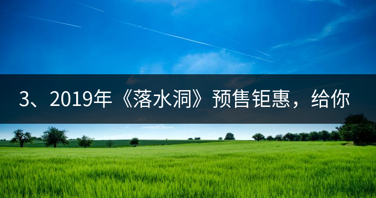 3、2019年《落水洞》預(yù)售鉅惠，給你節(jié)省超過(guò)1000塊的喝茶錢