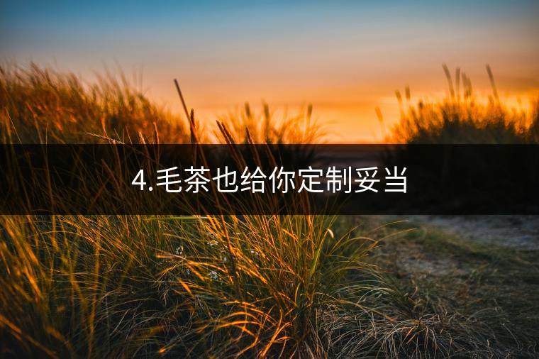 4.毛茶也給你定制妥當