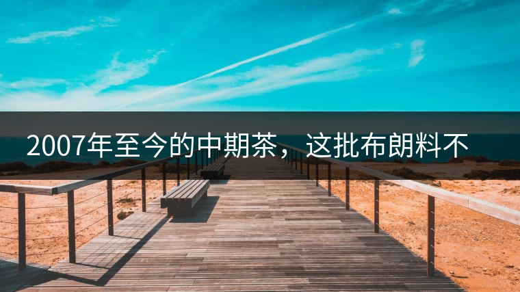2007年至今的中期茶，這批布朗料不一般