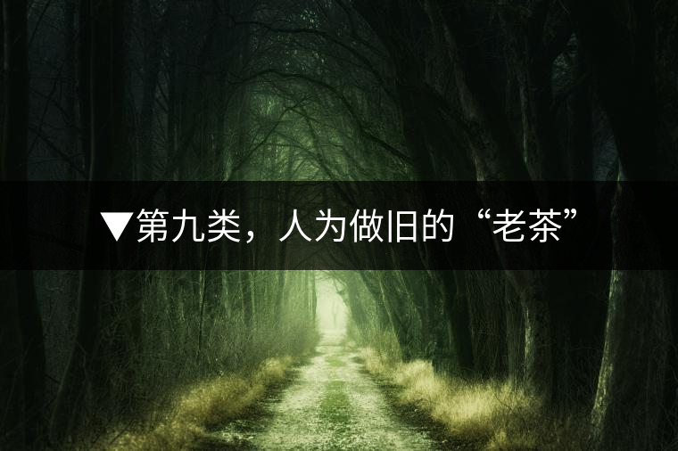 ▼第九類(lèi)，人為做舊的“老茶”