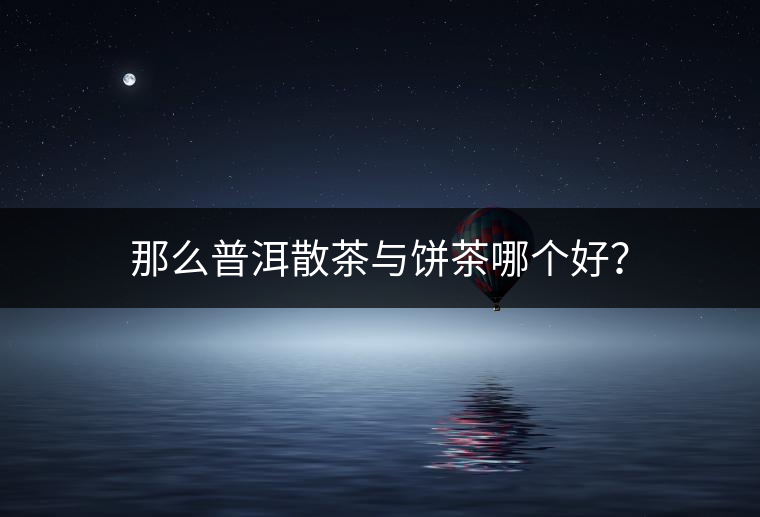 那么普洱散茶與餅茶哪個好？