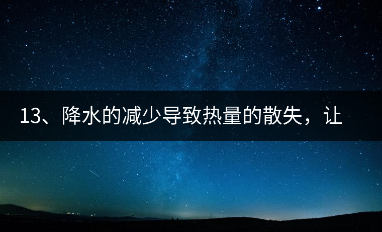 13、降水的減少導(dǎo)致熱量的散失，讓茶醒得晚發(fā)得晚。植物成長(zhǎng)需水分、養(yǎng)分、還需熱量，熱量的獲得有外部的內(nèi)部的及自身的三種方式，也就是說(shuō)來(lái)自于太陽(yáng)地球及物體自身。