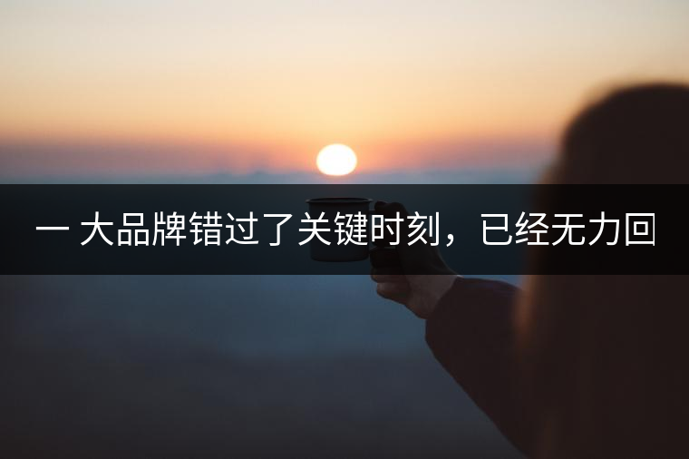 一 大品牌錯(cuò)過了關(guān)鍵時(shí)刻，已經(jīng)無力回天！