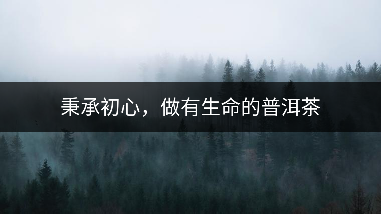 秉承初心，做有生命的普洱茶