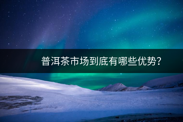 　　普洱茶市場到底有哪些優(yōu)勢(shì)？