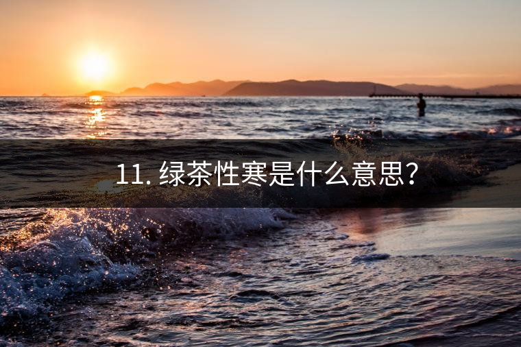 ? 11. 綠茶性寒是什么意思？