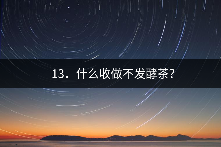 ? 13．什么收做不發(fā)酵茶？