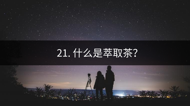 ? 21. 什么是萃取茶？
