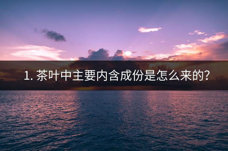 ? 1. 茶葉中主要內含成份是怎么來的？