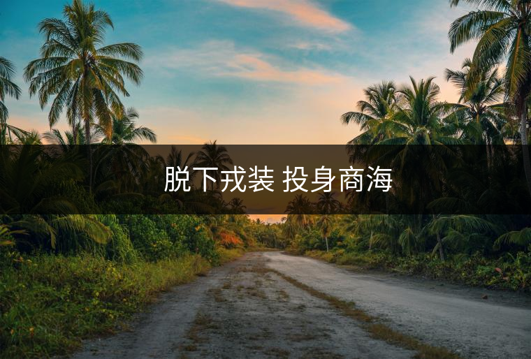 ??? 脫下戎裝 投身商海