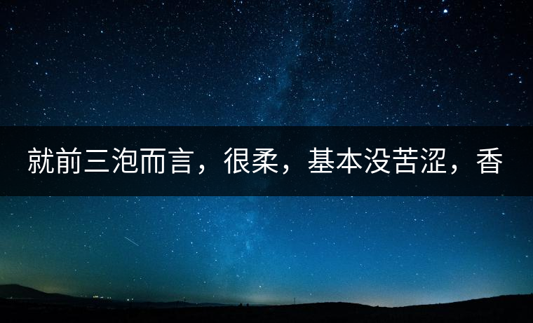 就前三泡而言，很柔，基本沒(méi)苦澀，香氣也很好。