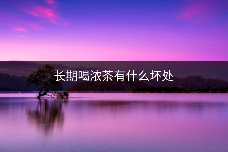 長(zhǎng)期喝濃茶有什么壞處